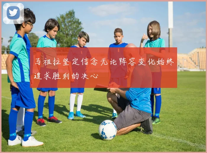 马祖拉坚定信念无论阵容变化始终追求胜利的决心
