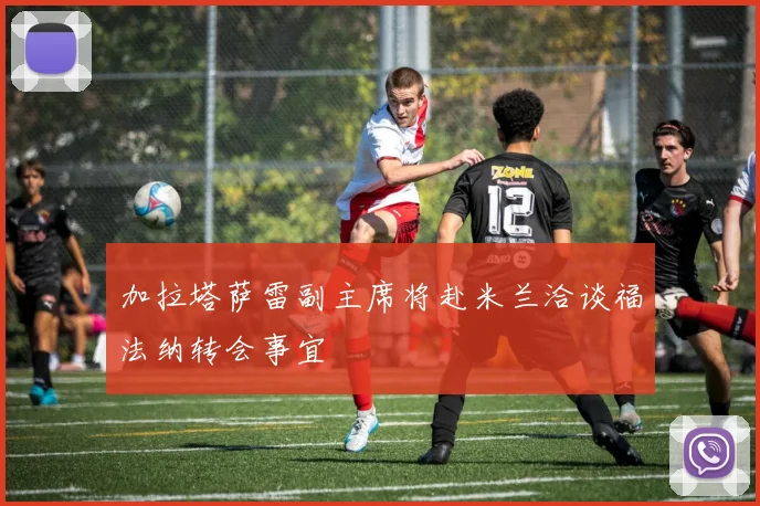 加拉塔萨雷副主席将赴米兰洽谈福法纳转会事宜