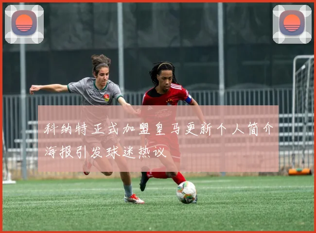 科纳特正式加盟皇马更新个人简介海报引发球迷热议