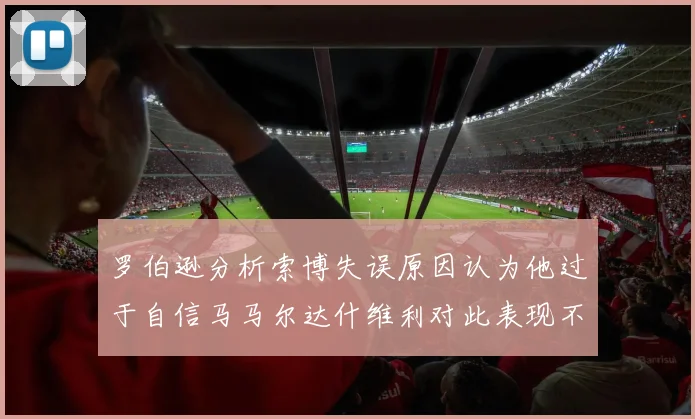罗伯逊分析索博失误原因认为他过于自信马马尔达什维利对此表现不满