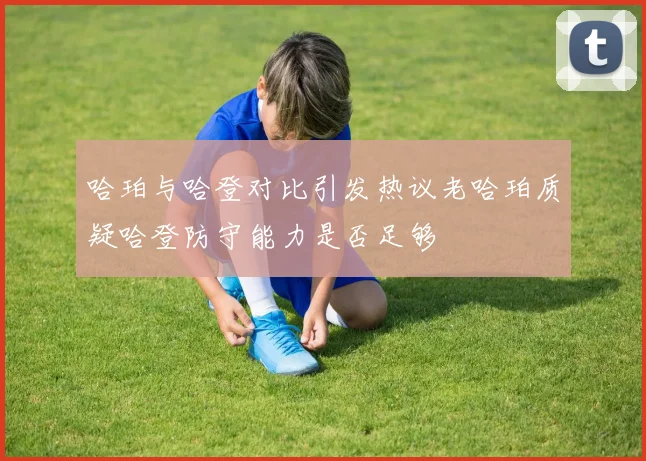 哈珀与哈登对比引发热议老哈珀质疑哈登防守能力是否足够