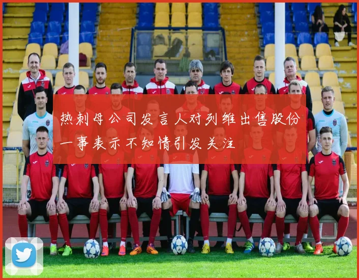 热刺母公司发言人对列维出售股份一事表示不知情引发关注