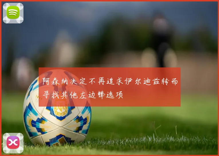阿森纳决定不再追求伊尔迪兹转而寻找其他左边锋选项