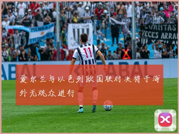 爱尔兰与以色列欧国联对决将于海外无观众进行