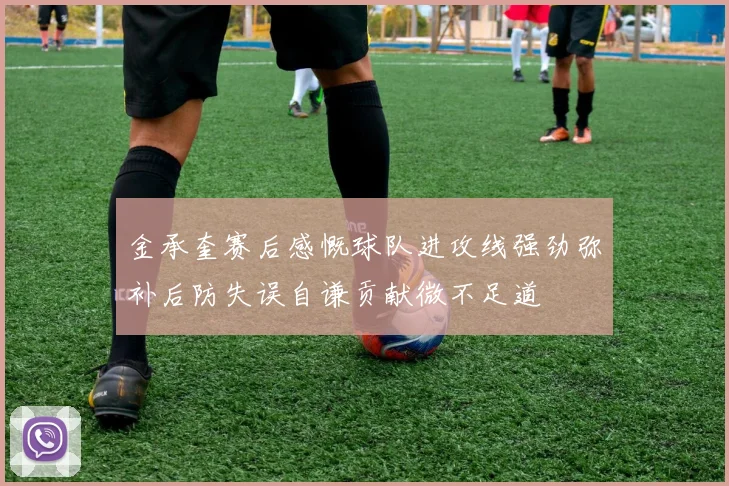 金承奎赛后感慨球队进攻线强劲弥补后防失误自谦贡献微不足道