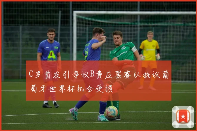 C罗首发引争议B费应罢赛以抗议葡萄牙世界杯机会受损