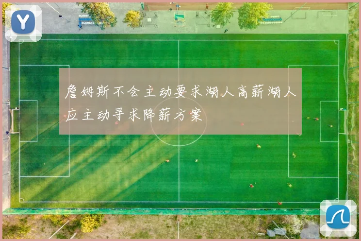 詹姆斯不会主动要求湖人高薪湖人应主动寻求降薪方案