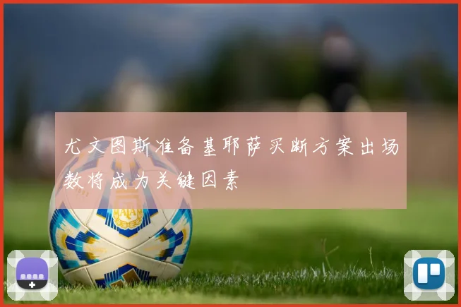 尤文图斯准备基耶萨买断方案出场数将成为关键因素