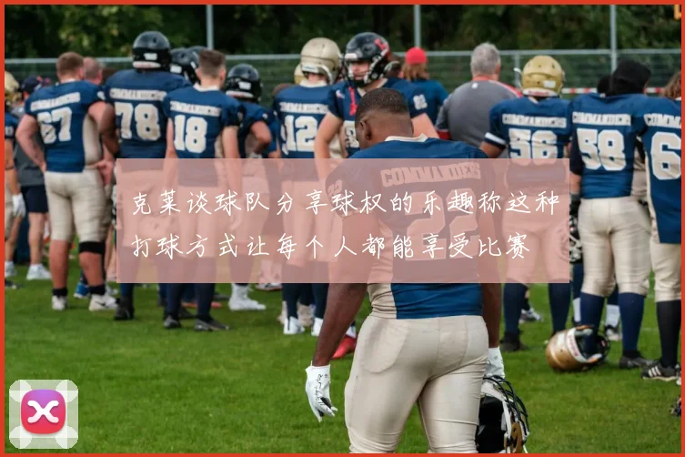 克莱谈球队分享球权的乐趣称这种打球方式让每个人都能享受比赛