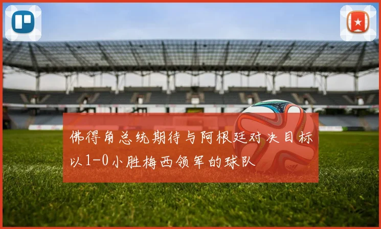 佛得角总统期待与阿根廷对决目标以1-0小胜梅西领军的球队