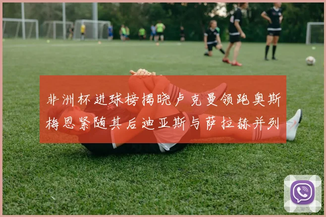 非洲杯进球榜揭晓卢克曼领跑奥斯梅恩紧随其后迪亚斯与萨拉赫并列第三